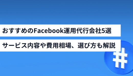 おすすめのFacebook運用代行会社5選！サービス内容や費用相場、選び方も解説